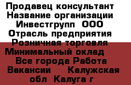 Продавец-консультант › Название организации ­ Инвестгрупп, ООО › Отрасль предприятия ­ Розничная торговля › Минимальный оклад ­ 1 - Все города Работа » Вакансии   . Калужская обл.,Калуга г.